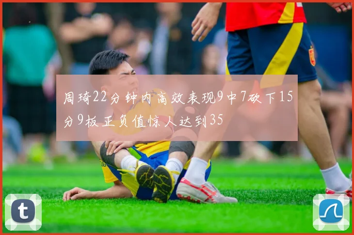 周琦22分钟内高效表现9中7砍下15分9板正负值惊人达到35