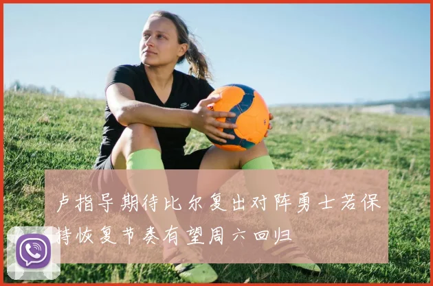 卢指导期待比尔复出对阵勇士若保持恢复节奏有望周六回归