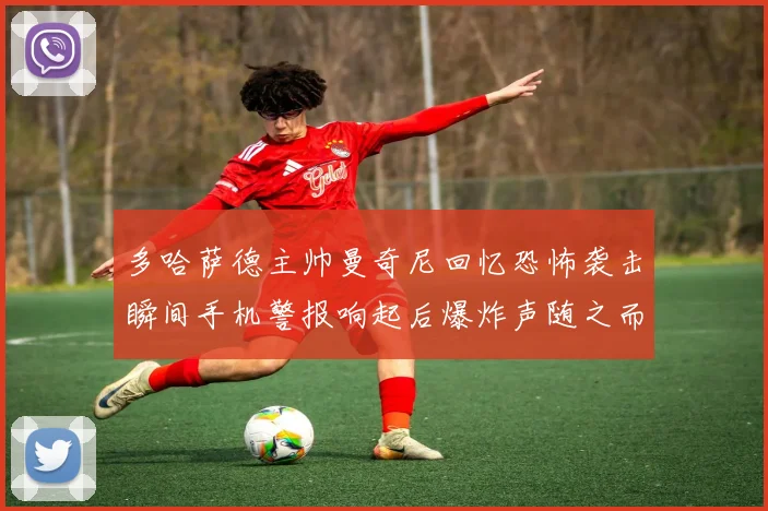 多哈萨德主帅曼奇尼回忆恐怖袭击瞬间手机警报响起后爆炸声随之而来