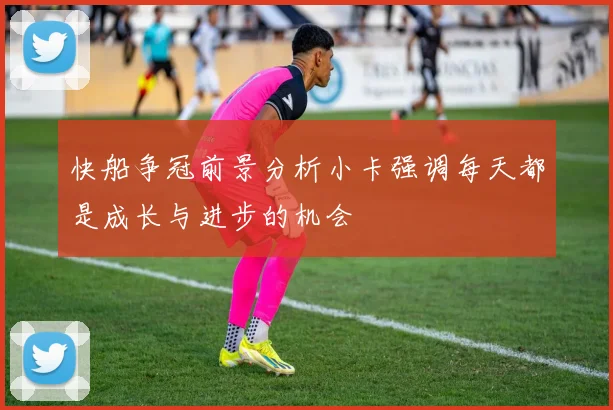 快船争冠前景分析小卡强调每天都是成长与进步的机会