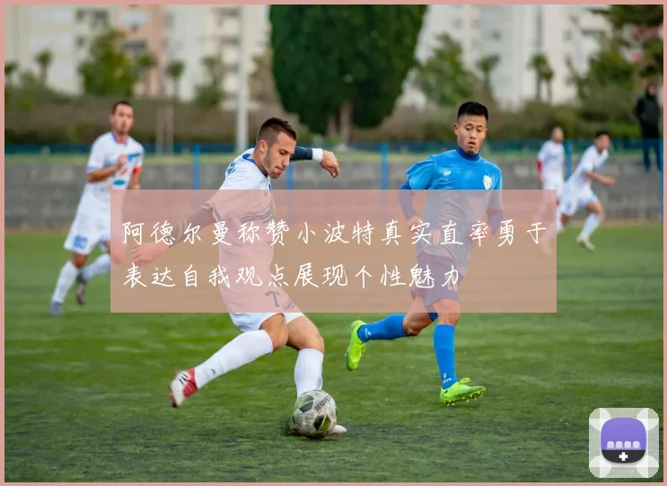 阿德尔曼称赞小波特真实直率勇于表达自我观点展现个性魅力