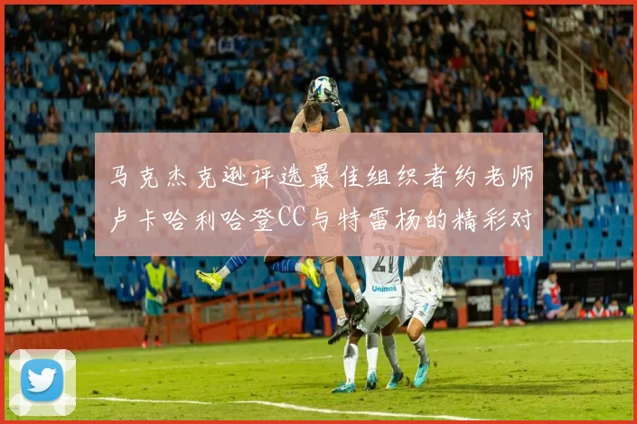马克杰克逊评选最佳组织者约老师卢卡哈利哈登CC与特雷杨的精彩对比