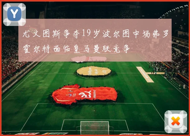 尤文图斯争夺19岁波尔图中场弗罗霍尔特面临皇马曼联竞争