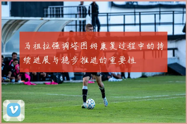 马祖拉强调塔图姆康复过程中的持续进展与稳步推进的重要性