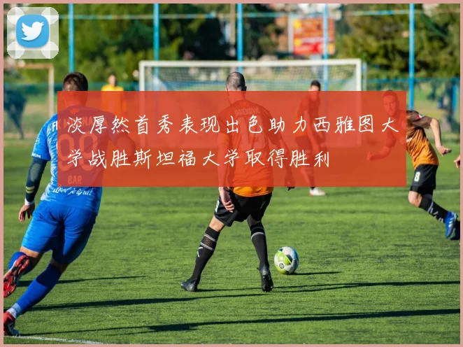淡厚然首秀表现出色助力西雅图大学战胜斯坦福大学取得胜利