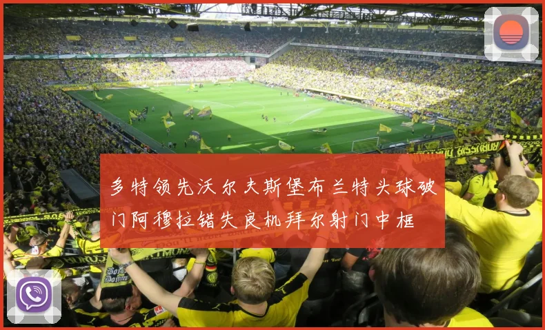 多特领先沃尔夫斯堡布兰特头球破门阿穆拉错失良机拜尔射门中框