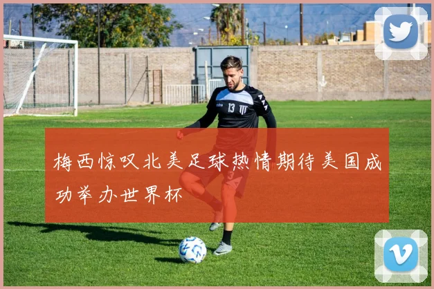 梅西惊叹北美足球热情期待美国成功举办世界杯