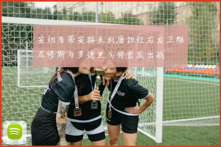 安切洛蒂安排米利唐担任右后卫维尼修斯与罗德里戈将首发出战