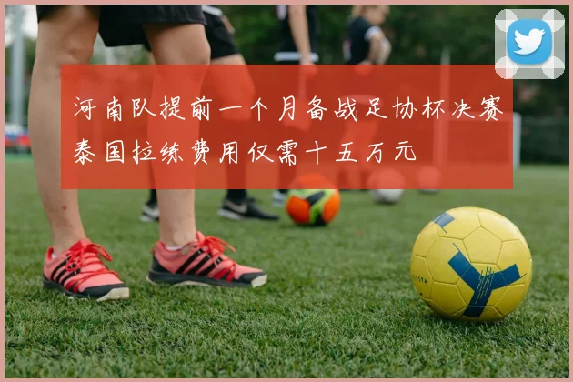 河南队提前一个月备战足协杯决赛泰国拉练费用仅需十五万元
