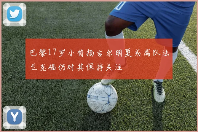 巴黎17岁小将扬吉尔明夏或离队法兰克福仍对其保持关注