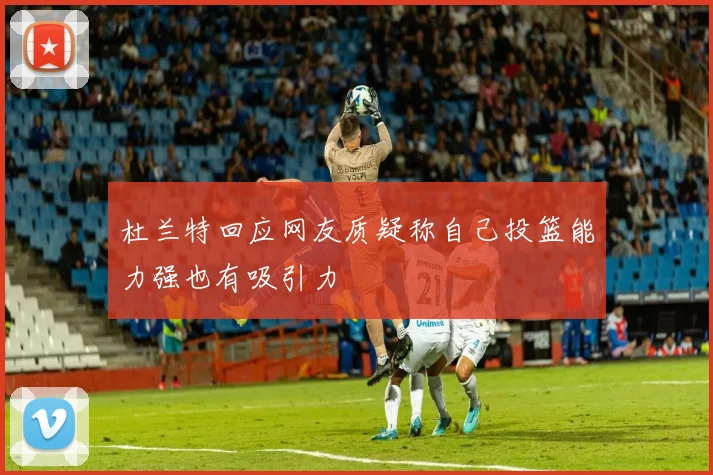 杜兰特回应网友质疑称自己投篮能力强也有吸引力