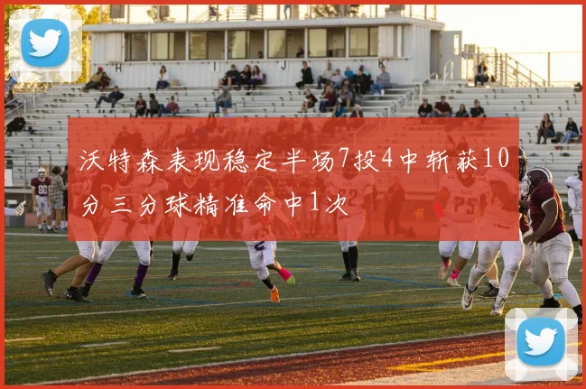 沃特森表现稳定半场7投4中斩获10分三分球精准命中1次