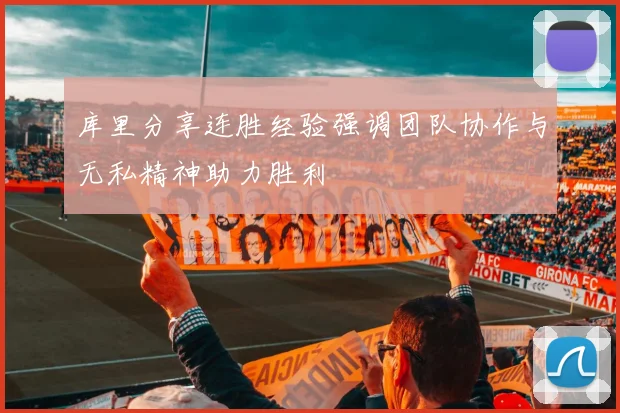 库里分享连胜经验强调团队协作与无私精神助力胜利