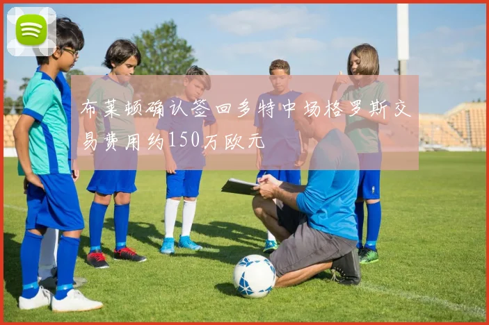 布莱顿确认签回多特中场格罗斯交易费用约150万欧元