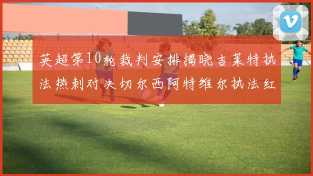 英超第10轮裁判安排揭晓吉莱特执法热刺对决切尔西阿特维尔执法红军迎战维拉