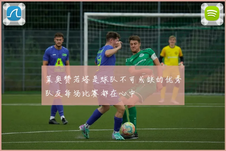莱奥赞若塔是球队不可或缺的优秀队友每场比赛都在心中