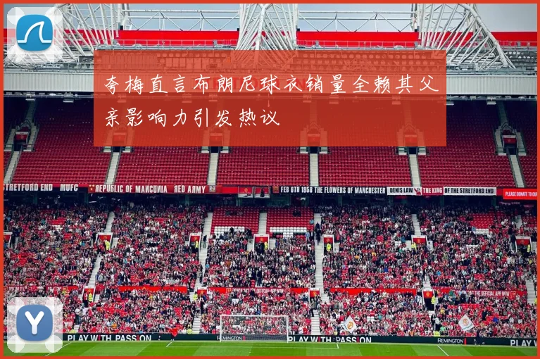 夸梅直言布朗尼球衣销量全赖其父亲影响力引发热议