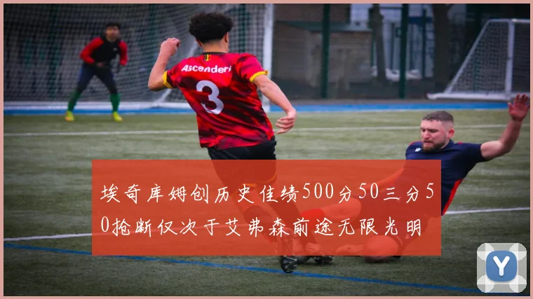 埃奇库姆创历史佳绩500分50三分50抢断仅次于艾弗森前途无限光明