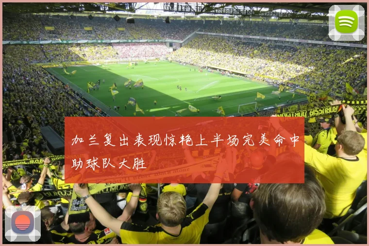 加兰复出表现惊艳上半场完美命中助球队大胜