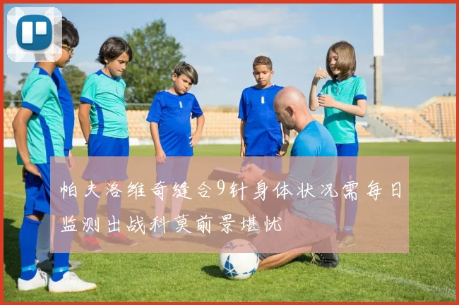 帕夫洛维奇缝合9针身体状况需每日监测出战科莫前景堪忧