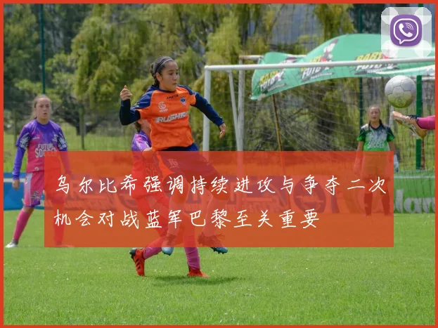 乌尔比希强调持续进攻与争夺二次机会对战蓝军巴黎至关重要