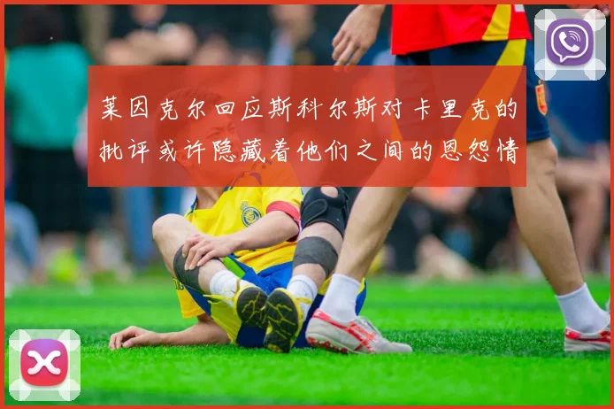 莱因克尔回应斯科尔斯对卡里克的批评或许隐藏着他们之间的恩怨情仇