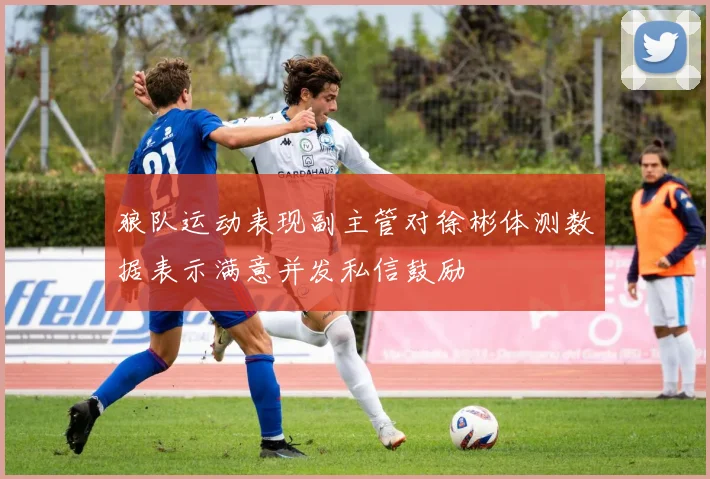 狼队运动表现副主管对徐彬体测数据表示满意并发私信鼓励