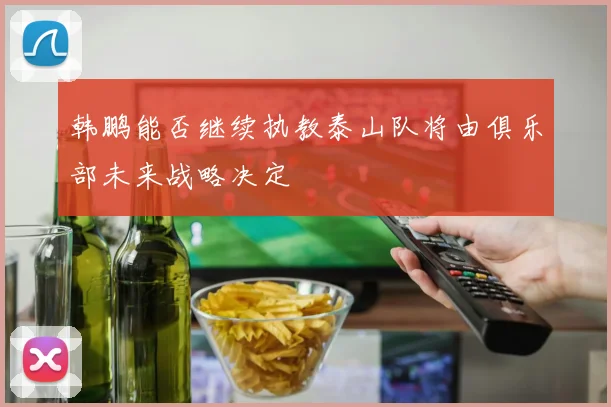韩鹏能否继续执教泰山队将由俱乐部未来战略决定