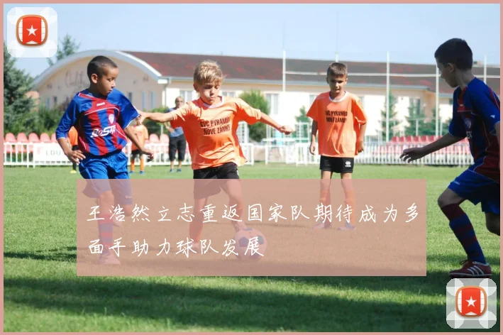 王浩然立志重返国家队期待成为多面手助力球队发展
