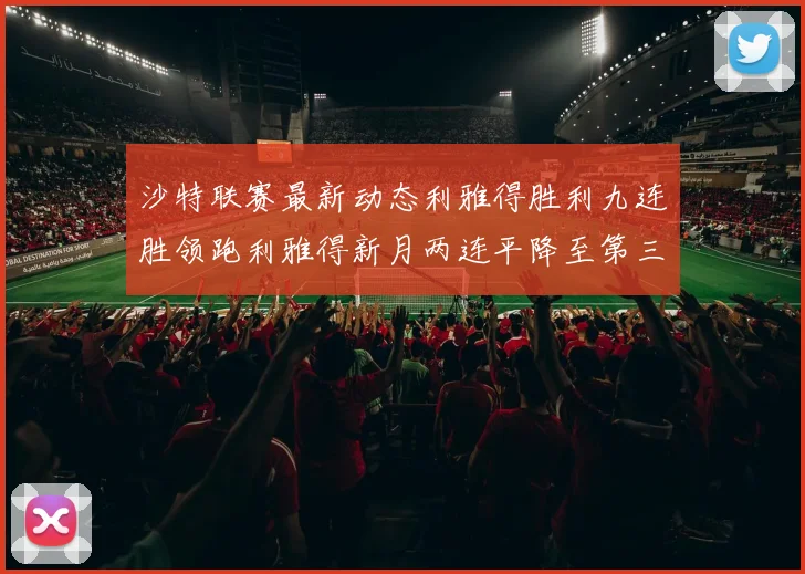 沙特联赛最新动态利雅得胜利九连胜领跑利雅得新月两连平降至第三位