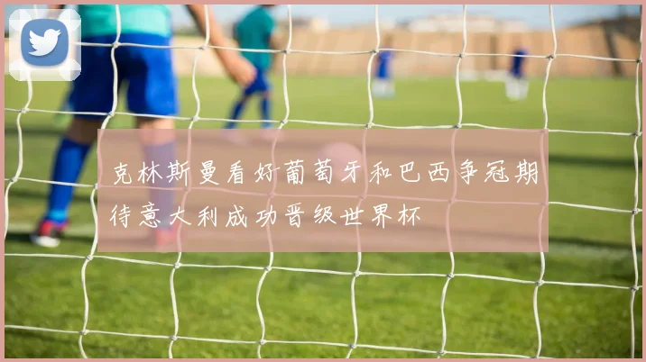 克林斯曼看好葡萄牙和巴西争冠期待意大利成功晋级世界杯