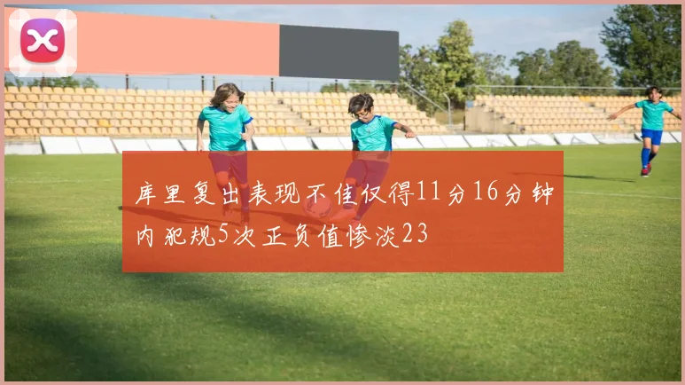 库里复出表现不佳仅得11分16分钟内犯规5次正负值惨淡23
