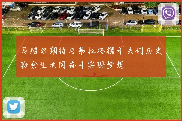 马绍尔期待与弗拉格携手共创历史盼余生共同奋斗实现梦想