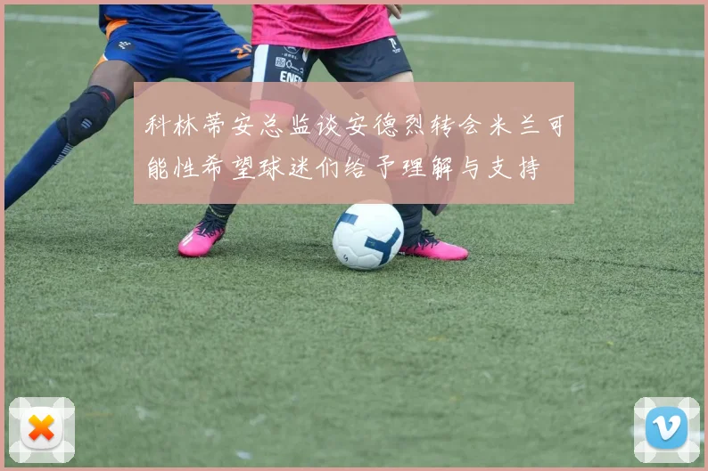 科林蒂安总监谈安德烈转会米兰可能性希望球迷们给予理解与支持