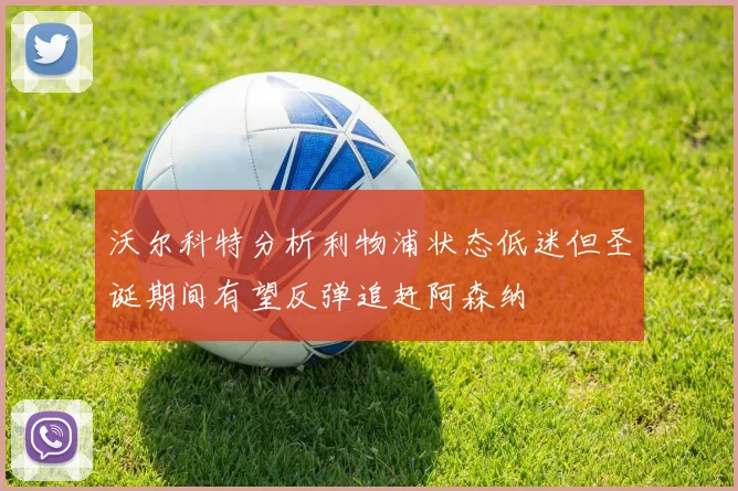沃尔科特分析利物浦状态低迷但圣诞期间有望反弹追赶阿森纳