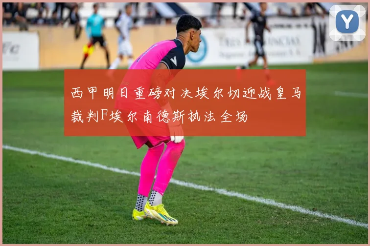 西甲明日重磅对决埃尔切迎战皇马裁判F埃尔南德斯执法全场