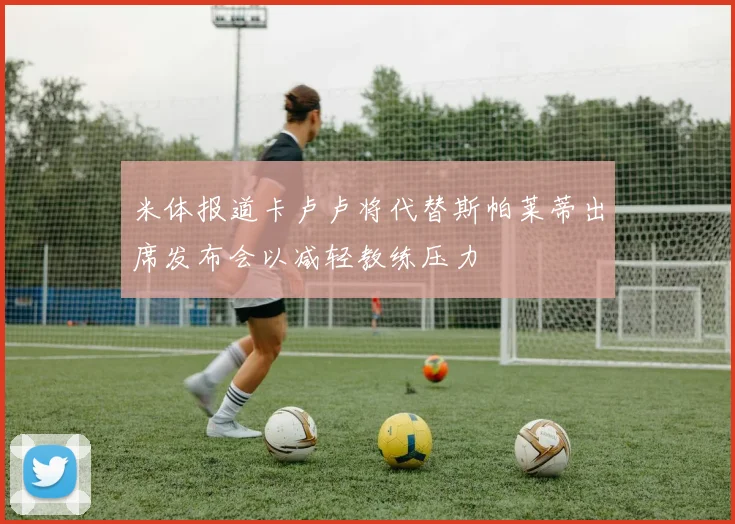 米体报道卡卢卢将代替斯帕莱蒂出席发布会以减轻教练压力