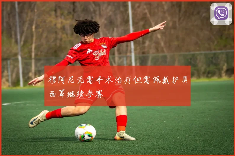 穆阿尼无需手术治疗但需佩戴护具面罩继续参赛