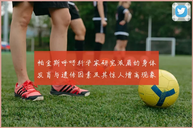 帕金斯呼吁科学家研究浓眉的身体发育与遗传因素及其惊人增高现象