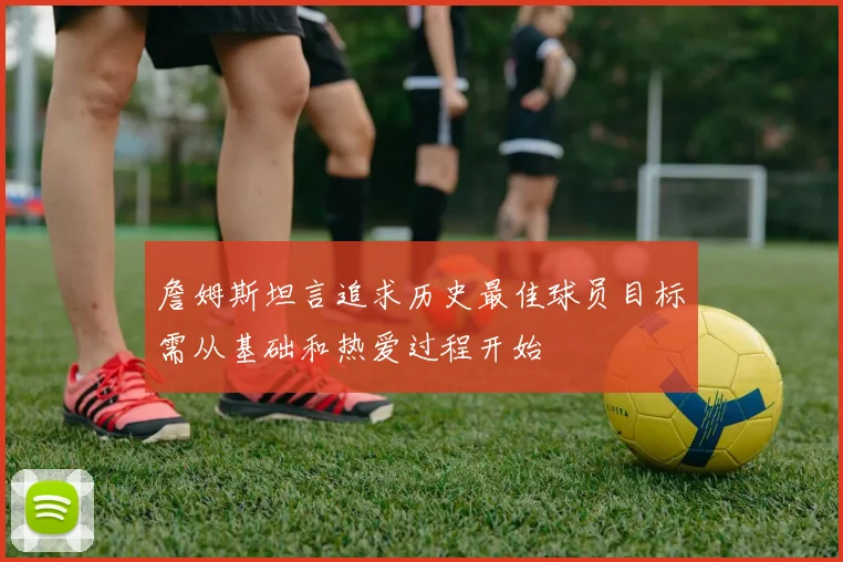 詹姆斯坦言追求历史最佳球员目标需从基础和热爱过程开始