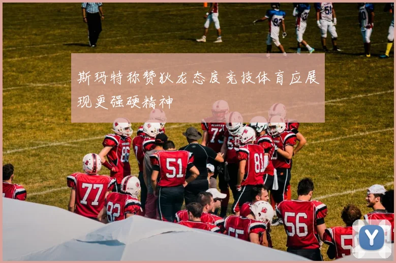 斯玛特称赞狄龙态度竞技体育应展现更强硬精神