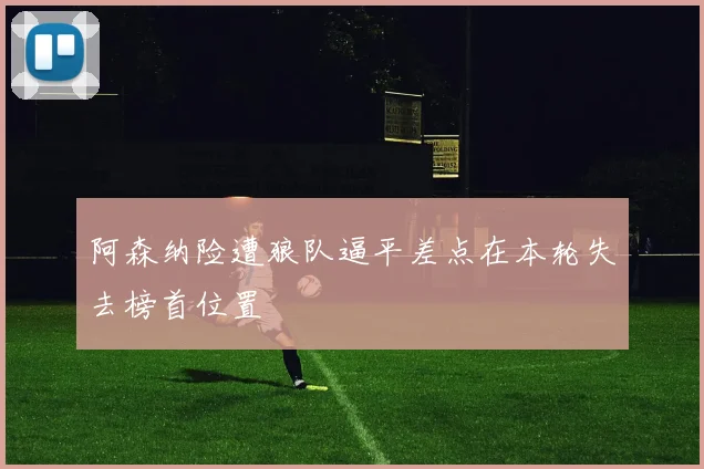 阿森纳险遭狼队逼平差点在本轮失去榜首位置