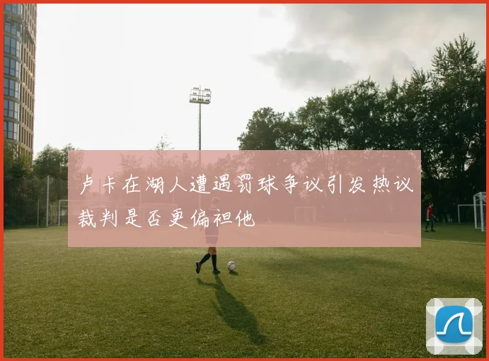 卢卡在湖人遭遇罚球争议引发热议裁判是否更偏袒他