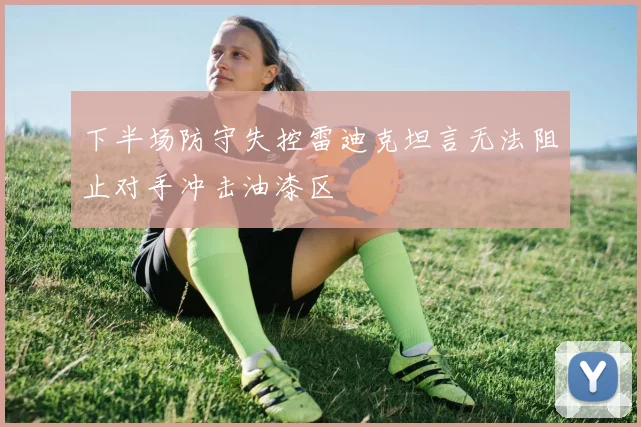 下半场防守失控雷迪克坦言无法阻止对手冲击油漆区